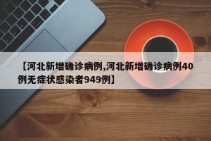 【河北新增确诊病例,河北新增确诊病例40例无症状感染者949例】