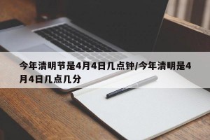 今年清明节是4月4日几点钟/今年清明是4月4日几点几分