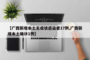 【广西新增本土无症状感染者17例,广西新增本土确诊1例】