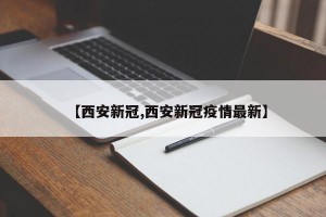 【西安新冠,西安新冠疫情最新】