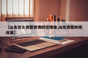 【山东优化调整疫情防控措施,山东调整防疫政策】