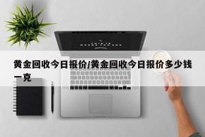 黄金回收今日报价/黄金回收今日报价多少钱一克
