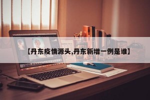 【丹东疫情源头,丹东新增一例是谁】