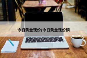 今日黄金现价/今日黄金现价铜