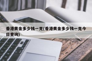 香港黄金多少钱一克(香港黄金多少钱一克今日查询)