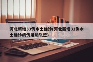 河北新增33例本土确诊(河北新增32例本土确诊病例活动轨迹)