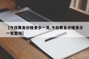 【今日黄金价格多少一克,今日黄金价格多少一克查询】