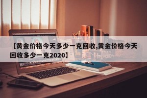 【黄金价格今天多少一克回收,黄金价格今天回收多少一克2020】