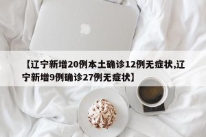 【辽宁新增20例本土确诊12例无症状,辽宁新增9例确诊27例无症状】