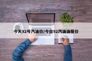 今天92号汽油价/今日92汽油油报价