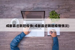 成都最近新冠疫情(成都最近新冠疫情情况)
