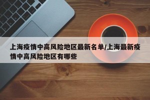 上海疫情中高风险地区最新名单/上海最新疫情中高风险地区有哪些