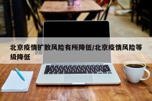 北京疫情扩散风险有所降低/北京疫情风险等级降低