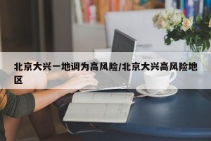 北京大兴一地调为高风险/北京大兴高风险地区