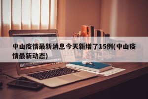 中山疫情最新消息今天新增了15例(中山疫情最新动态)