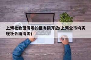 上海社会面清零的区有限开放(上海全市均实现社会面清零)