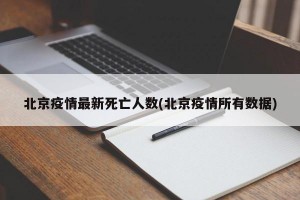 北京疫情最新死亡人数(北京疫情所有数据)