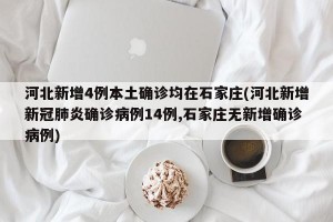 河北新增4例本土确诊均在石家庄(河北新增新冠肺炎确诊病例14例,石家庄无新增确诊病例)