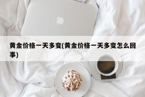 黄金价格一天多变(黄金价格一天多变怎么回事)
