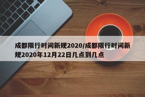 成都限行时间新规2020/成都限行时间新规2020年12月22日几点到几点