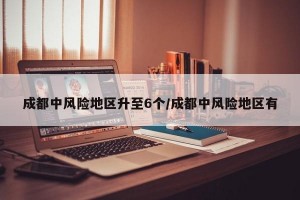 成都中风险地区升至6个/成都中风险地区有