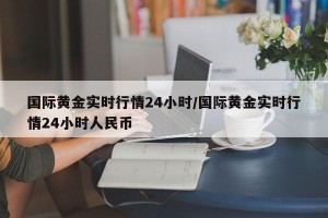 国际黄金实时行情24小时/国际黄金实时行情24小时人民币