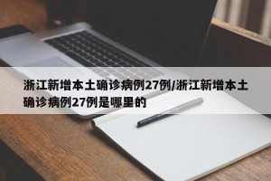 浙江新增本土确诊病例27例/浙江新增本土确诊病例27例是哪里的