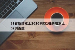 31省新增本土2010例/31省新增本土52例百度