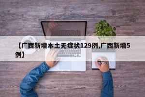 【广西新增本土无症状129例,广西新增5例】