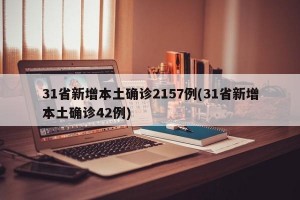 31省新增本土确诊2157例(31省新增本土确诊42例)