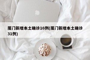 厦门新增本土确诊16例(厦门新增本土确诊31例)