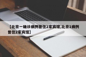 【北京一确诊病例曾住2家宾馆,北京1病例曾住2家宾馆】