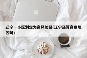 辽宁一小区划定为高风险区(辽宁还算高危地区吗)