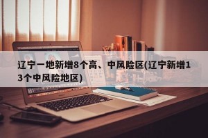 辽宁一地新增8个高、中风险区(辽宁新增13个中风险地区)
