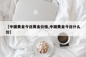 【中国黄金今日黄金价格,中国黄金今日什么价】