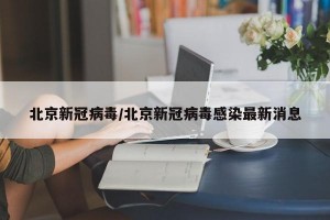 北京新冠病毒/北京新冠病毒感染最新消息