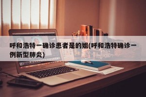 呼和浩特一确诊患者是的姐(呼和浩特确诊一例新型肺炎)