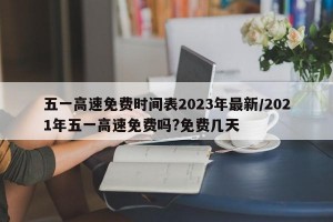 五一高速免费时间表2023年最新/2021年五一高速免费吗?免费几天