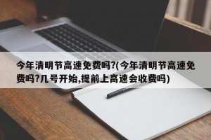 今年清明节高速免费吗?(今年清明节高速免费吗?几号开始,提前上高速会收费吗)