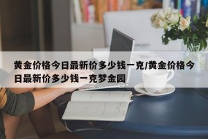 黄金价格今日最新价多少钱一克/黄金价格今日最新价多少钱一克梦金园