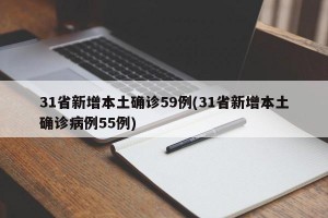 31省新增本土确诊59例(31省新增本土确诊病例55例)