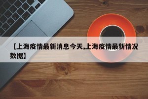 【上海疫情最新消息今天,上海疫情最新情况数据】