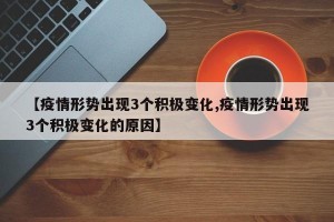 【疫情形势出现3个积极变化,疫情形势出现3个积极变化的原因】