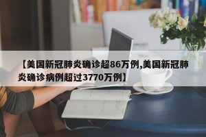 【美国新冠肺炎确诊超86万例,美国新冠肺炎确诊病例超过3770万例】