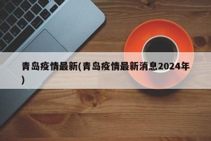 青岛疫情最新(青岛疫情最新消息2024年)