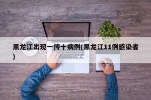 黑龙江出现一传十病例(黑龙江11例感染者)