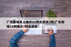 广东新增本土确诊21例无症状3例/广东新增10例确诊7例无症状