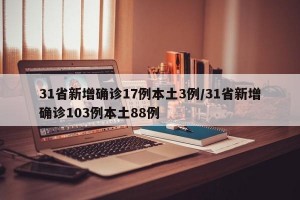 31省新增确诊17例本土3例/31省新增确诊103例本土88例