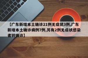 【广东新增本土确诊21例无症状3例,广东新增本土确诊病例7例,另有2例无症状感染者转确诊】