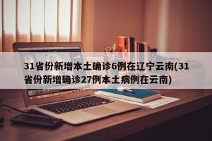 31省份新增本土确诊6例在辽宁云南(31省份新增确诊27例本土病例在云南)